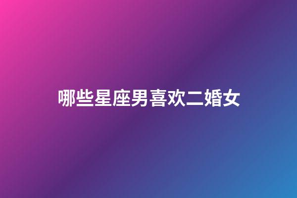哪些星座男喜欢二婚女-第1张-星座运势-玄机派