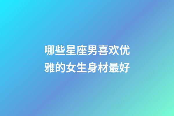 哪些星座男喜欢优雅的女生身材最好-第1张-星座运势-玄机派