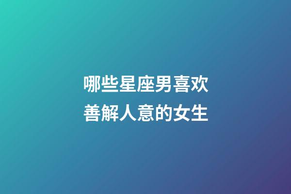哪些星座男喜欢善解人意的女生-第1张-星座运势-玄机派