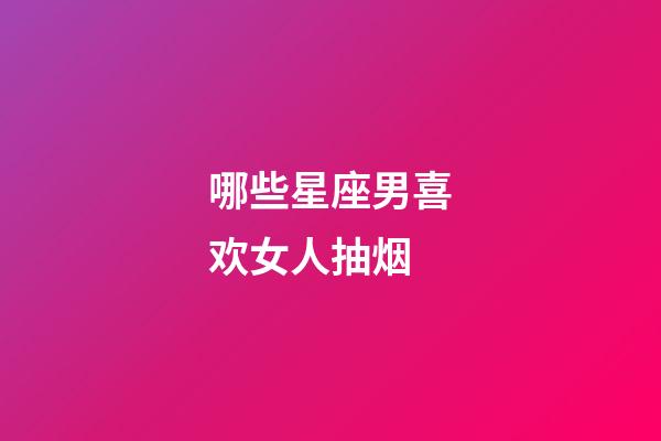 哪些星座男喜欢女人抽烟-第1张-星座运势-玄机派