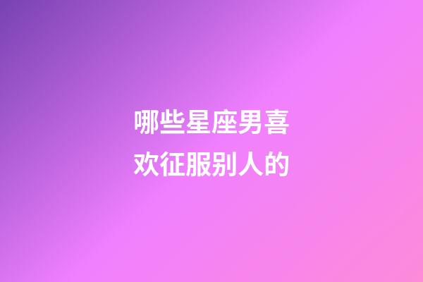 哪些星座男喜欢征服别人的-第1张-星座运势-玄机派