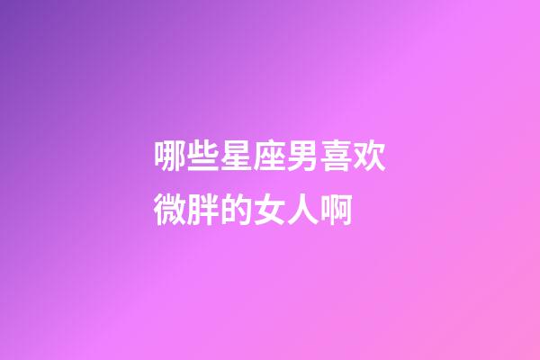 哪些星座男喜欢微胖的女人啊-第1张-星座运势-玄机派