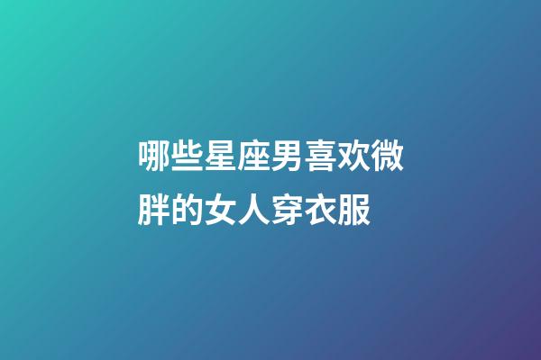 哪些星座男喜欢微胖的女人穿衣服-第1张-星座运势-玄机派