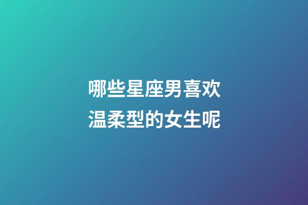 哪些星座男喜欢温柔型的女生呢-第1张-星座运势-玄机派