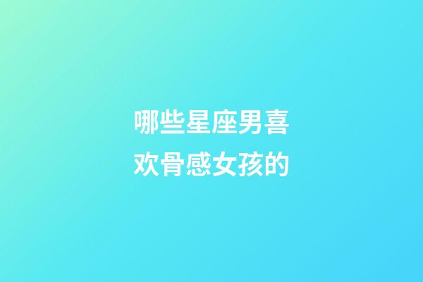 哪些星座男喜欢骨感女孩的-第1张-星座运势-玄机派