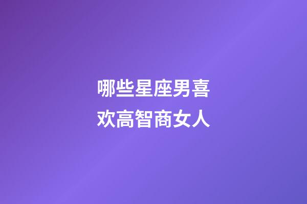 哪些星座男喜欢高智商女人-第1张-星座运势-玄机派