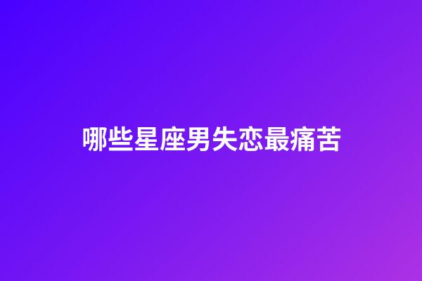 哪些星座男失恋最痛苦-第1张-星座运势-玄机派