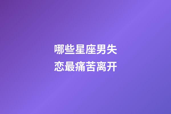 哪些星座男失恋最痛苦离开-第1张-星座运势-玄机派
