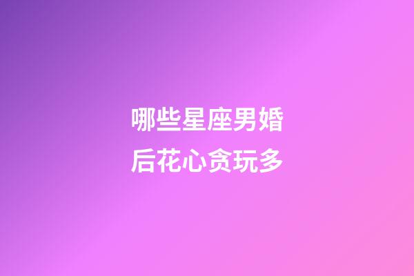 哪些星座男婚后花心贪玩多-第1张-星座运势-玄机派