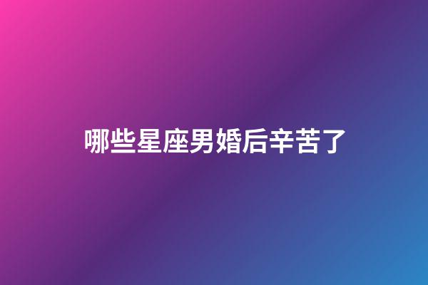 哪些星座男婚后辛苦了-第1张-星座运势-玄机派