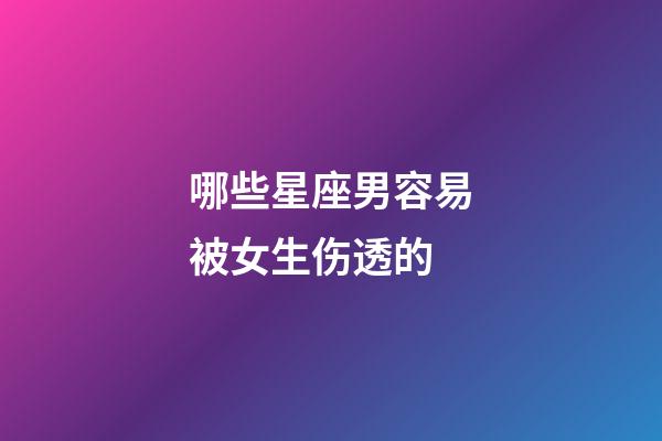 哪些星座男容易被女生伤透的-第1张-星座运势-玄机派