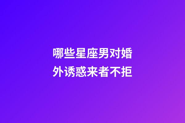 哪些星座男对婚外诱惑来者不拒-第1张-星座运势-玄机派
