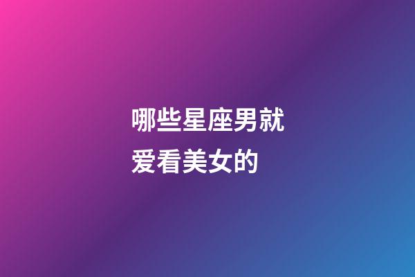 哪些星座男就爱看美女的-第1张-星座运势-玄机派