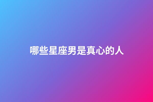 哪些星座男是真心的人-第1张-星座运势-玄机派