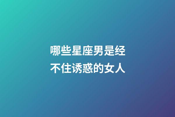 哪些星座男是经不住诱惑的女人-第1张-星座运势-玄机派