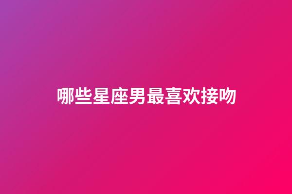 哪些星座男最喜欢接吻-第1张-星座运势-玄机派