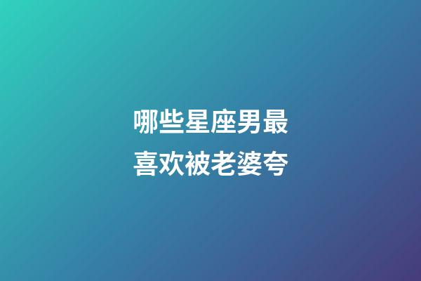 哪些星座男最喜欢被老婆夸-第1张-星座运势-玄机派