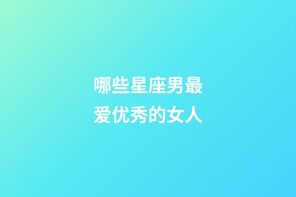 哪些星座男最爱优秀的女人-第1张-星座运势-玄机派