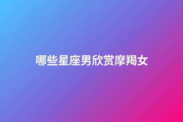 哪些星座男欣赏摩羯女-第1张-星座运势-玄机派