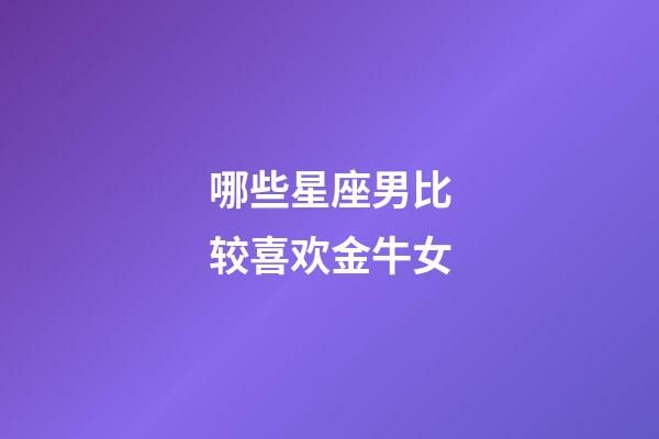 哪些星座男比较喜欢金牛女-第1张-星座运势-玄机派