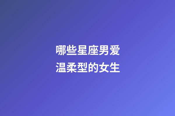 哪些星座男爱温柔型的女生-第1张-星座运势-玄机派