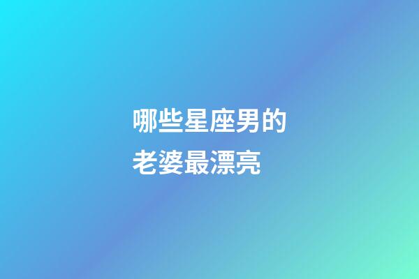 哪些星座男的老婆最漂亮-第1张-星座运势-玄机派