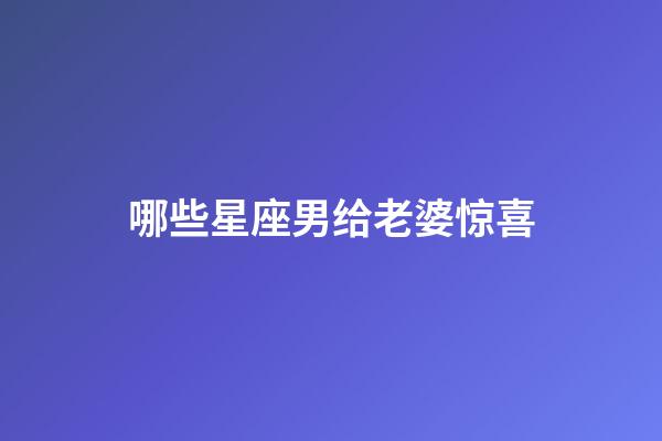 哪些星座男给老婆惊喜-第1张-星座运势-玄机派