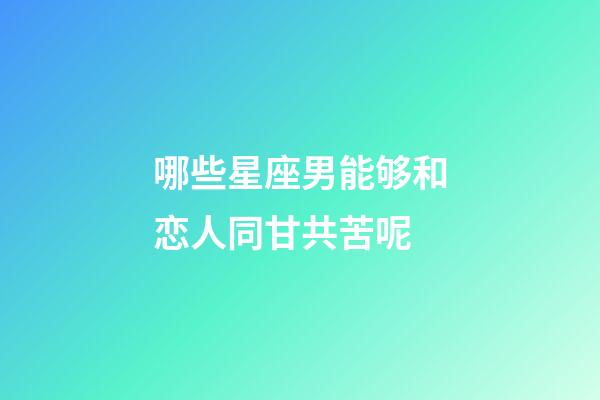 哪些星座男能够和恋人同甘共苦呢-第1张-星座运势-玄机派