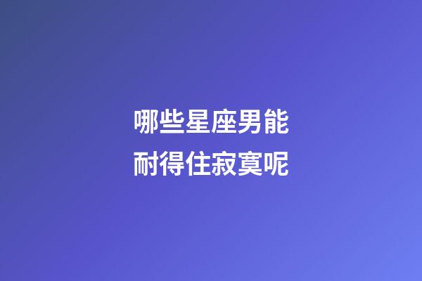 哪些星座男能耐得住寂寞呢-第1张-星座运势-玄机派