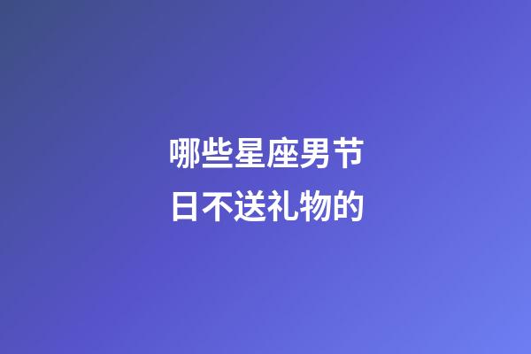 哪些星座男节日不送礼物的-第1张-星座运势-玄机派