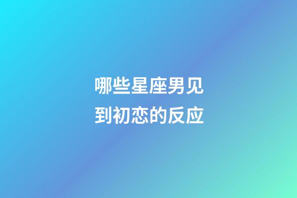 哪些星座男见到初恋的反应-第1张-星座运势-玄机派
