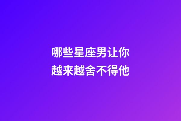 哪些星座男让你越来越舍不得他-第1张-星座运势-玄机派