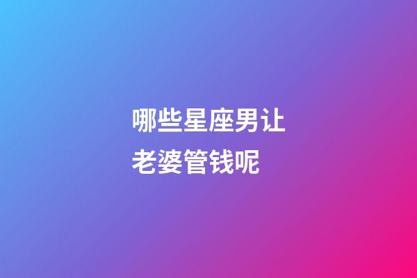 哪些星座男让老婆管钱呢-第1张-星座运势-玄机派