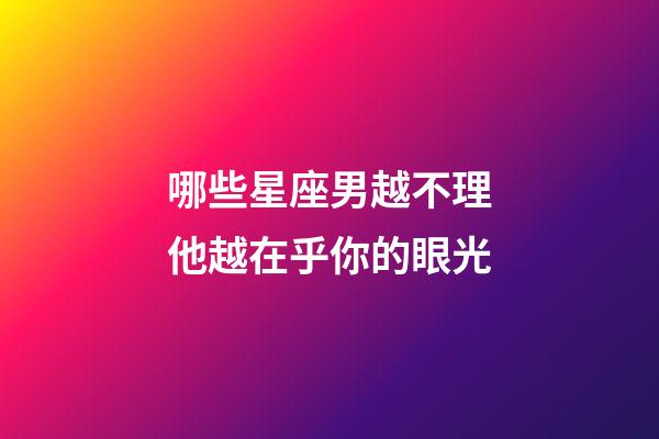 哪些星座男越不理他越在乎你的眼光-第1张-星座运势-玄机派