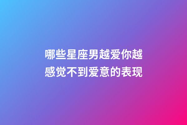 哪些星座男越爱你越感觉不到爱意的表现-第1张-星座运势-玄机派