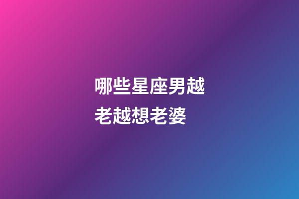哪些星座男越老越想老婆-第1张-星座运势-玄机派