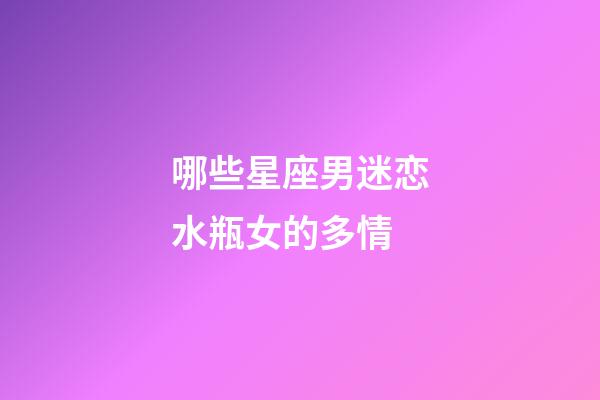 哪些星座男迷恋水瓶女的多情-第1张-星座运势-玄机派