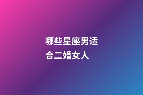 哪些星座男适合二婚女人-第1张-星座运势-玄机派