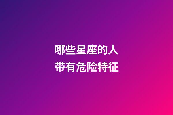哪些星座的人带有危险特征-第1张-星座运势-玄机派