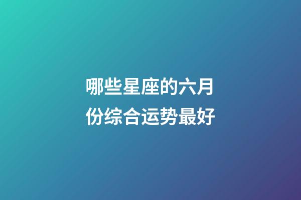 哪些星座的六月份综合运势最好-第1张-星座运势-玄机派
