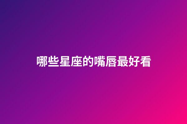 哪些星座的嘴唇最好看-第1张-星座运势-玄机派