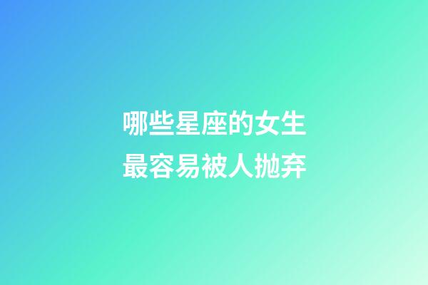 哪些星座的女生最容易被人抛弃-第1张-星座运势-玄机派