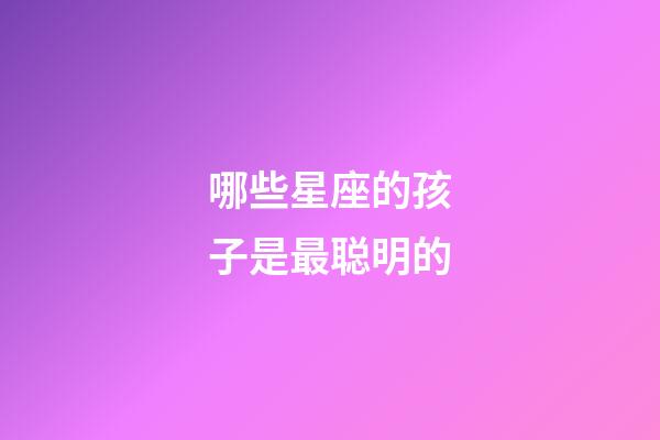 哪些星座的孩子是最聪明的-第1张-星座运势-玄机派