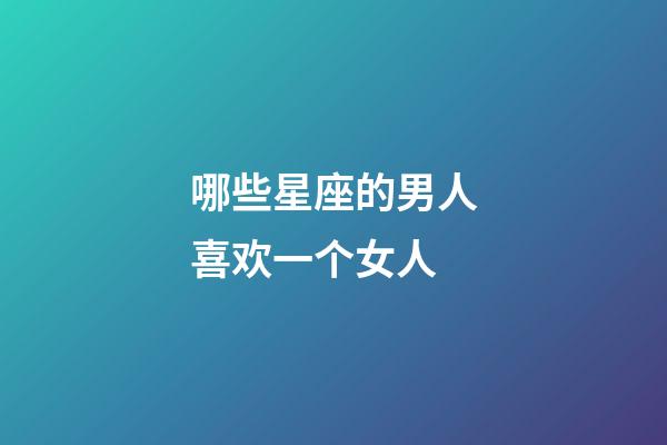 哪些星座的男人喜欢一个女人-第1张-星座运势-玄机派