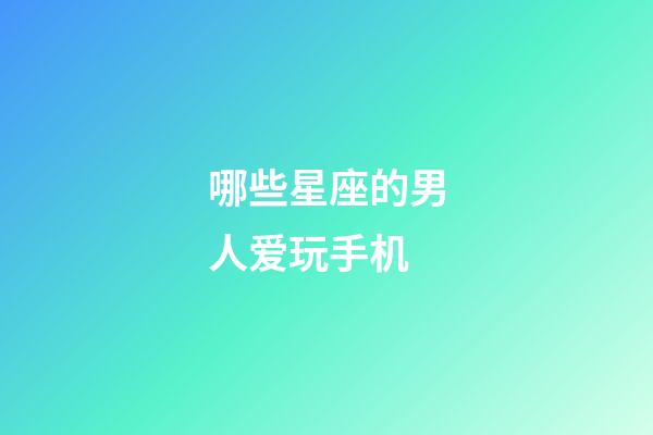 哪些星座的男人爱玩手机-第1张-星座运势-玄机派