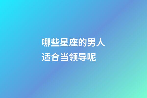 哪些星座的男人适合当领导呢-第1张-星座运势-玄机派