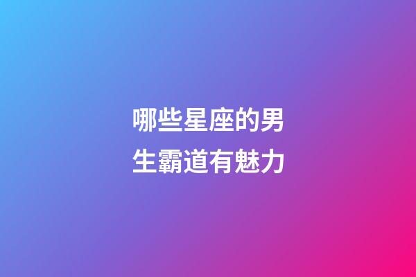 哪些星座的男生霸道有魅力-第1张-星座运势-玄机派