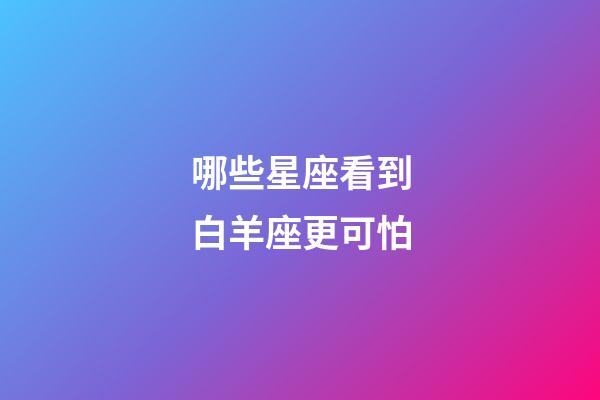 哪些星座看到白羊座更可怕-第1张-星座运势-玄机派