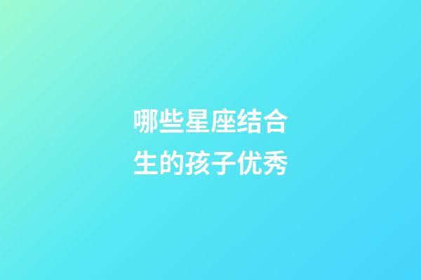 哪些星座结合生的孩子优秀-第1张-星座运势-玄机派