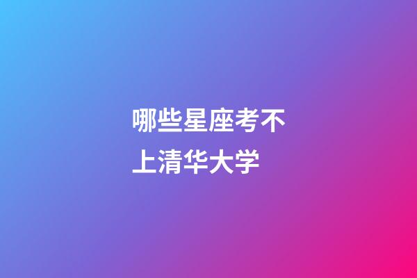 哪些星座考不上清华大学-第1张-星座运势-玄机派